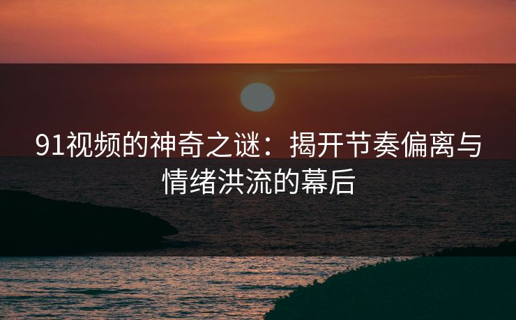 91视频的神奇之谜：揭开节奏偏离与情绪洪流的幕后